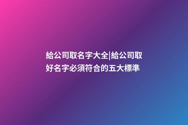 給公司取名字大全|給公司取好名字必須符合的五大標準-第1張-公司起名-玄機派
